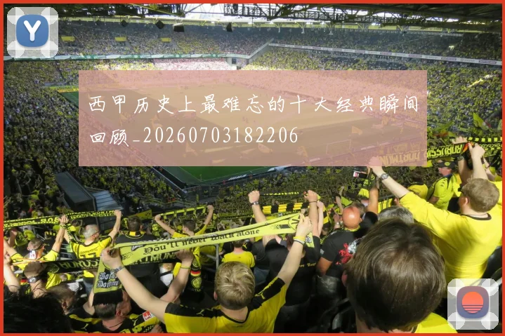 西甲历史上最难忘的十大经典瞬间回顾_20260703182206