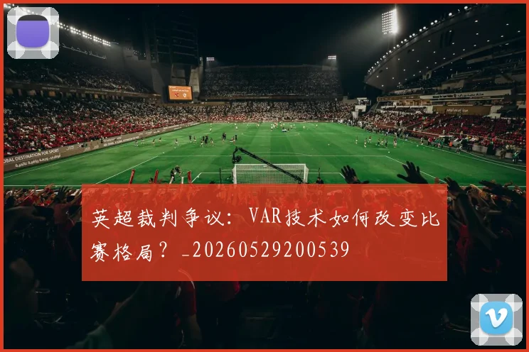 英超裁判争议:VAR技术如何改变比赛格局?_20260529200539