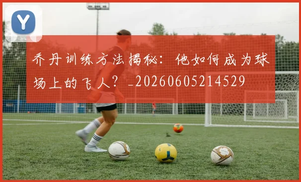 乔丹训练方法揭秘：他如何成为球场上的飞人？_20260605214529