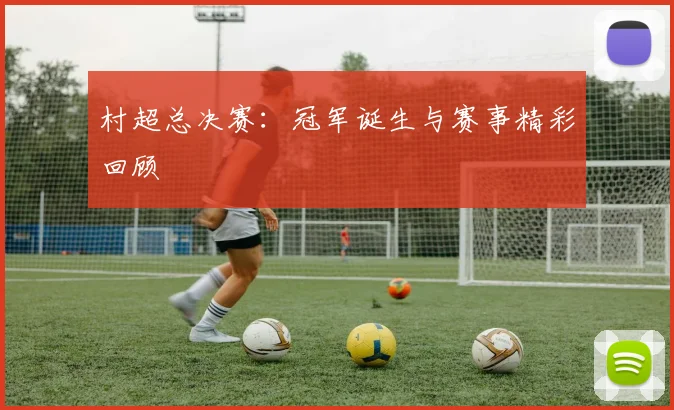 村超总决赛:冠军诞生与赛事精彩回顾