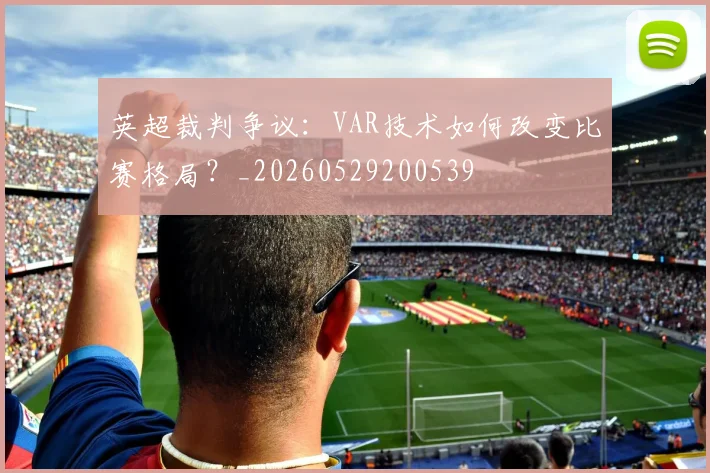 英超裁判争议：VAR技术如何改变比赛格局？_20260529200539
