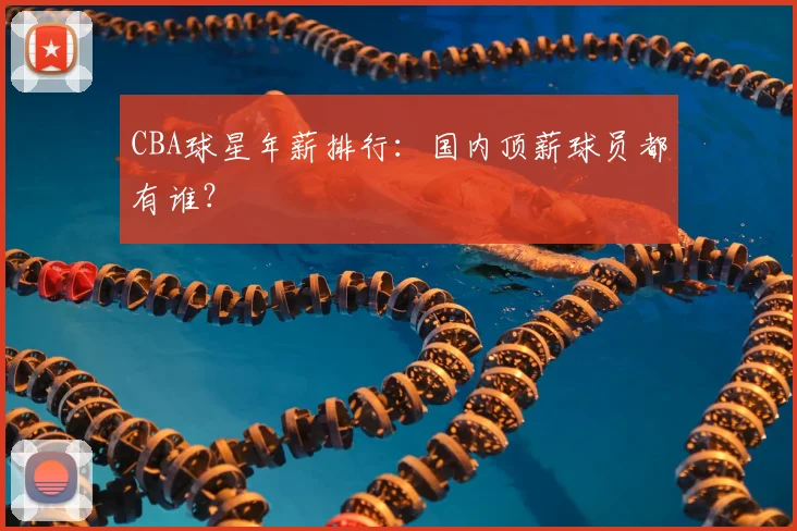 CBA球星年薪排行：国内顶薪球员都有谁？