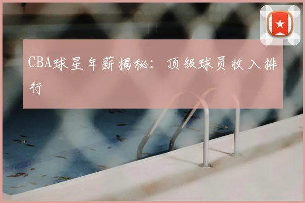 CBA球星年薪揭秘：顶级球员收入排行