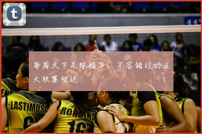 每周天下足球精华：不容错过的五大联赛综述