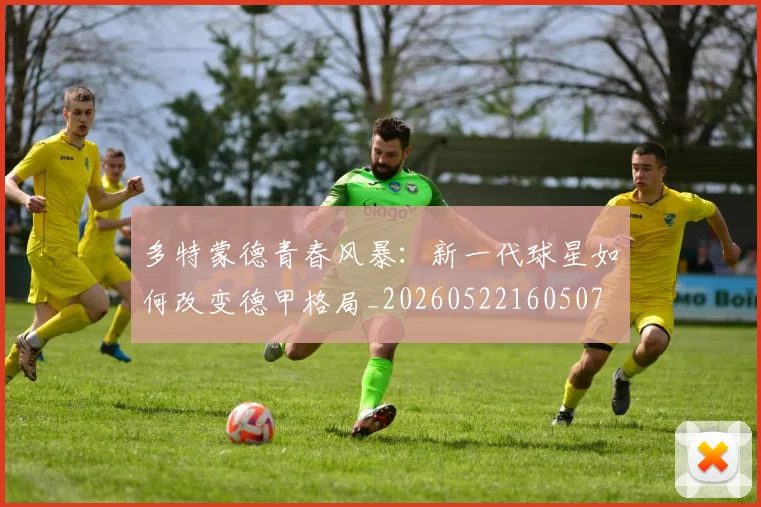 多特蒙德青春风暴:新一代球星如何改变德甲格局_20260522160507