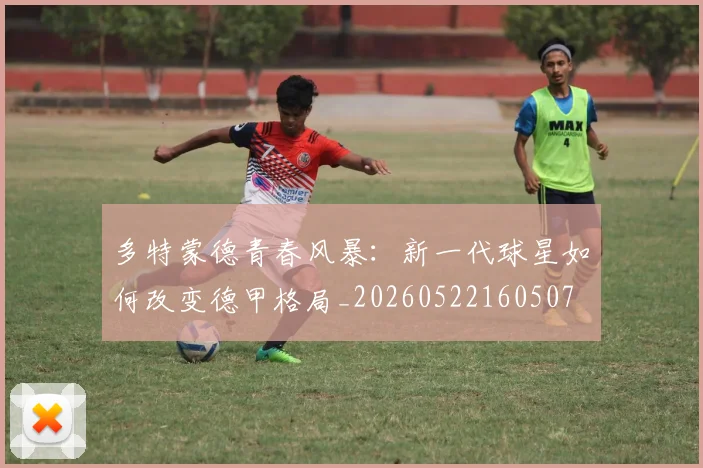 多特蒙德青春风暴：新一代球星如何改变德甲格局_20260522160507