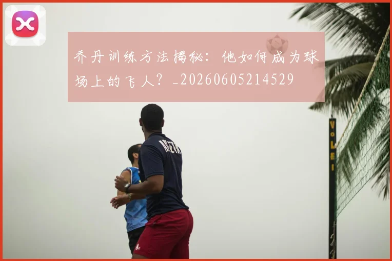 乔丹训练方法揭秘:他如何成为球场上的飞人?_20260605214529